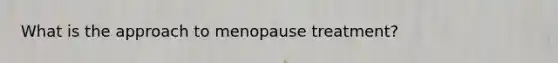 What is the approach to menopause treatment?