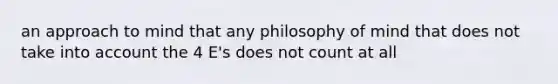 an approach to mind that any philosophy of mind that does not take into account the 4 E's does not count at all