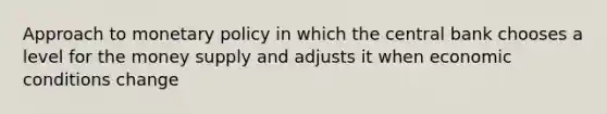 Approach to monetary policy in which the central bank chooses a level for the money supply and adjusts it when economic conditions change