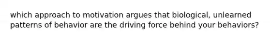 which approach to motivation argues that biological, unlearned patterns of behavior are the driving force behind your behaviors?