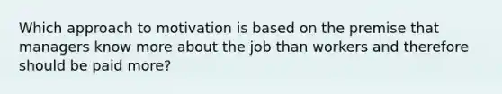 Which approach to motivation is based on the premise that managers know more about the job than workers and therefore should be paid more?