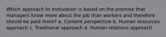 Which approach to motivation is based on the premise that managers know more about the job than workers and therefore should be paid more? a. Content perspective b. Human resources approach c. Traditional approach d. Human relations approach