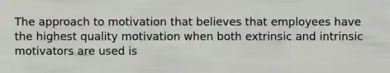 The approach to motivation that believes that employees have the highest quality motivation when both extrinsic and intrinsic motivators are used is