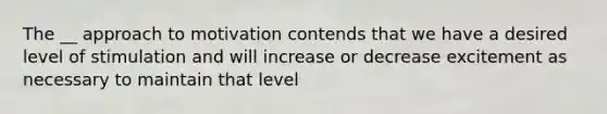 The __ approach to motivation contends that we have a desired level of stimulation and will increase or decrease excitement as necessary to maintain that level