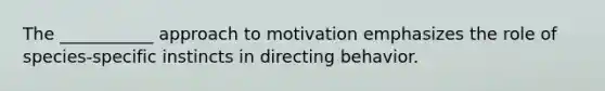 The ___________ approach to motivation emphasizes the role of species-specific instincts in directing behavior.