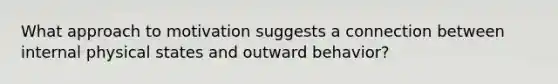 What approach to motivation suggests a connection between internal physical states and outward behavior?