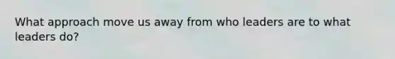 What approach move us away from who leaders are to what leaders do?