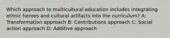 Which approach to multicultural education includes integrating ethnic heroes and cultural artifacts into the curriculum? A: Transformation approach B: Contributions approach C: Social action approach D: Additive approach