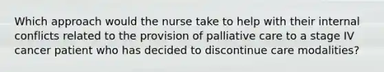 Which approach would the nurse take to help with their internal conflicts related to the provision of palliative care to a stage IV cancer patient who has decided to discontinue care modalities?