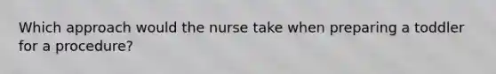 Which approach would the nurse take when preparing a toddler for a procedure?