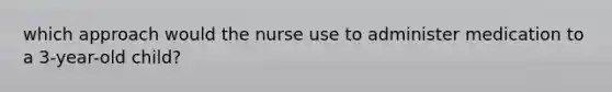 which approach would the nurse use to administer medication to a 3-year-old child?