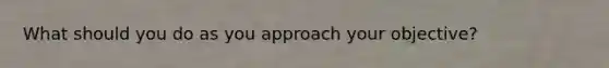 What should you do as you approach your objective?