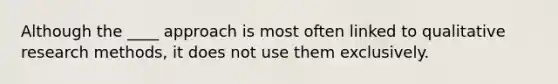 Although the ____ approach is most often linked to qualitative research methods, it does not use them exclusively.