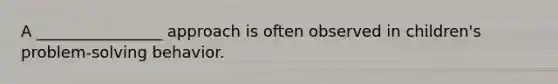 A ________________ approach is often observed in children's problem-solving behavior.