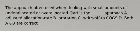 The approach often used when dealing with small amounts of underallocated or overallocated OVH is the ______ approach A. adjusted allocation-rate B. proration C. write-off to COGS D. Both A &B are correct