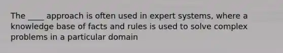 The ____ approach is often used in expert systems, where a knowledge base of facts and rules is used to solve complex problems in a particular domain