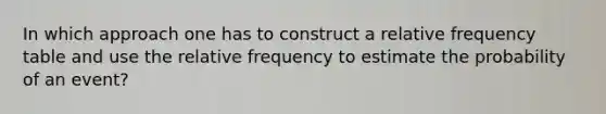 In which approach one has to construct a relative frequency table and use the relative frequency to estimate the probability of an event?