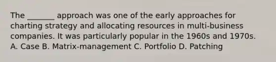 The _______ approach was one of the early approaches for charting strategy and allocating resources in multi-business companies. It was particularly popular in the 1960s and 1970s. A. Case B. Matrix-management C. Portfolio D. Patching