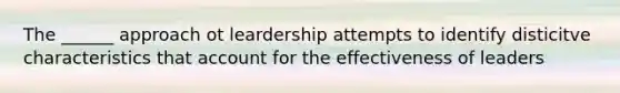 The ______ approach ot leardership attempts to identify disticitve characteristics that account for the effectiveness of leaders