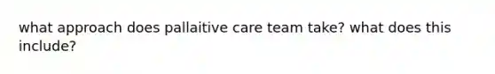 what approach does pallaitive care team take? what does this include?