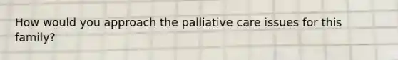 How would you approach the palliative care issues for this family?