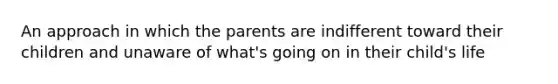 An approach in which the parents are indifferent toward their children and unaware of what's going on in their child's life