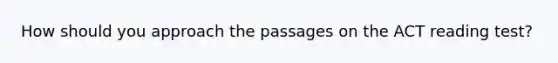 How should you approach the passages on the ACT reading test?