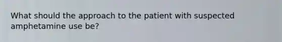 What should the approach to the patient with suspected amphetamine use be?