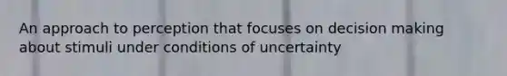 An approach to perception that focuses on decision making about stimuli under conditions of uncertainty