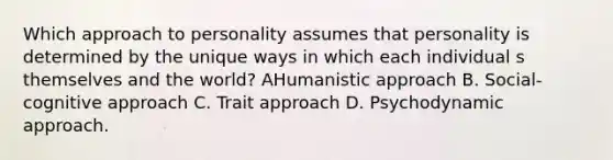 Which approach to personality assumes that personality is determined by the unique ways in which each individual s themselves and the world? AHumanistic approach B. Social-cognitive approach C. Trait approach D. Psychodynamic approach.