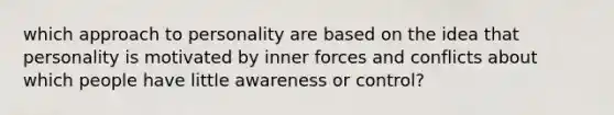 which approach to personality are based on the idea that personality is motivated by inner forces and conflicts about which people have little awareness or control?