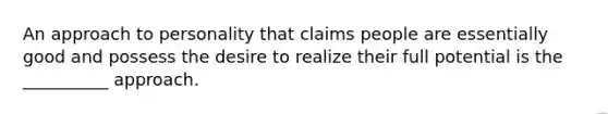 An approach to personality that claims people are essentially good and possess the desire to realize their full potential is the __________ approach.