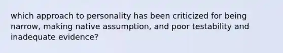 which approach to personality has been criticized for being narrow, making native assumption, and poor testability and inadequate evidence?