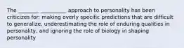 The ________ __________ approach to personality has been criticizes for: making overly specific predictions that are difficult to generalize, underestimating the role of enduring qualities in personality, and ignoring the role of biology in shaping personality