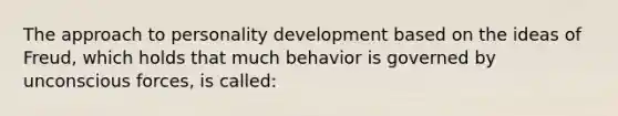 The approach to personality development based on the ideas of Freud, which holds that much behavior is governed by unconscious forces, is called: