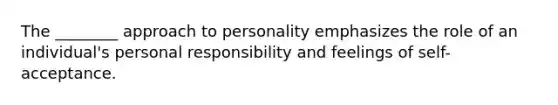 The ________ approach to personality emphasizes the role of an individual's personal responsibility and feelings of self-acceptance.