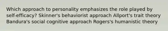 Which approach to personality emphasizes the role played by self-efficacy? Skinner's behaviorist approach Allport's trait theory Bandura's social cognitive approach Rogers's humanistic theory