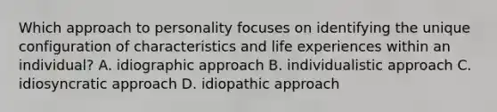 Which approach to personality focuses on identifying the unique configuration of characteristics and life experiences within an individual? A. idiographic approach B. individualistic approach C. idiosyncratic approach D. idiopathic approach