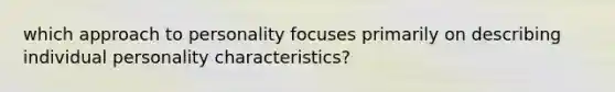 which approach to personality focuses primarily on describing individual personality characteristics?