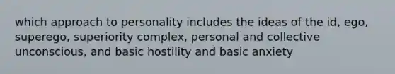 which approach to personality includes the ideas of the id, ego, superego, superiority complex, personal and collective unconscious, and basic hostility and basic anxiety