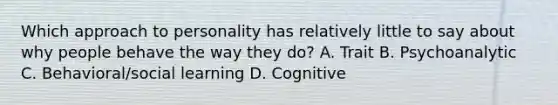 Which approach to personality has relatively little to say about why people behave the way they do? A. Trait B. Psychoanalytic C. Behavioral/social learning D. Cognitive