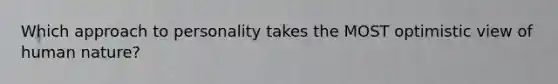 Which approach to personality takes the MOST optimistic view of human nature?