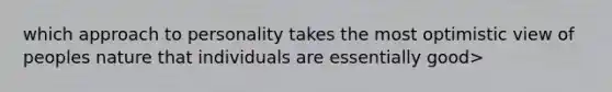 which approach to personality takes the most optimistic view of peoples nature that individuals are essentially good>