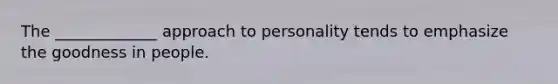 The _____________ approach to personality tends to emphasize the goodness in people.