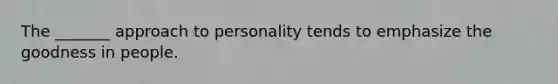 The _______ approach to personality tends to emphasize the goodness in people.