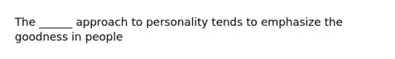 The ______ approach to personality tends to emphasize the goodness in people