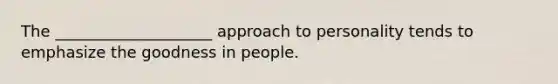 The ____________________ approach to personality tends to emphasize the goodness in people.