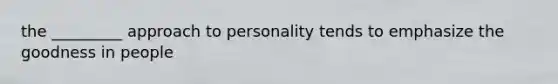 the _________ approach to personality tends to emphasize the goodness in people