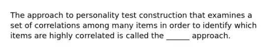 The approach to personality test construction that examines a set of correlations among many items in order to identify which items are highly correlated is called the ______ approach.