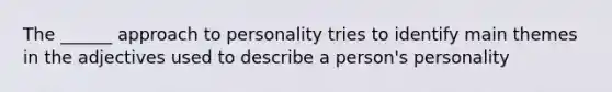 The ______ approach to personality tries to identify main themes in the adjectives used to describe a person's personality